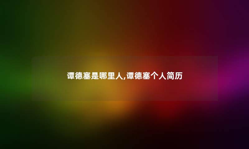谭德塞是哪里人,谭德塞个人简历 谭德塞是哪里人,谭德塞个人简历