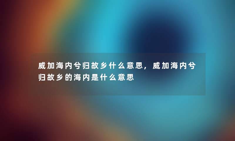 威加海内兮归故乡什么意思,威加海内兮归故乡的海内是什么意思 威加海内兮归故乡什么意思,威加海内兮归故乡的海内是什么意思