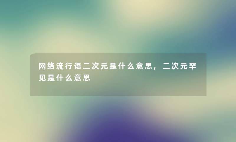 网络流行语二次元是什么意思,二次元罕见是什么意思 网络流行语二次元是什么意思,二次元罕见是什么意思
