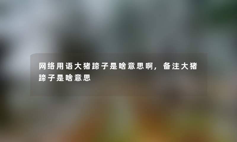 网络用语大猪蹄子是啥意思啊,备注大猪蹄子是啥意思 网络用语大猪蹄子是啥意思啊,备注大猪蹄子是啥意思