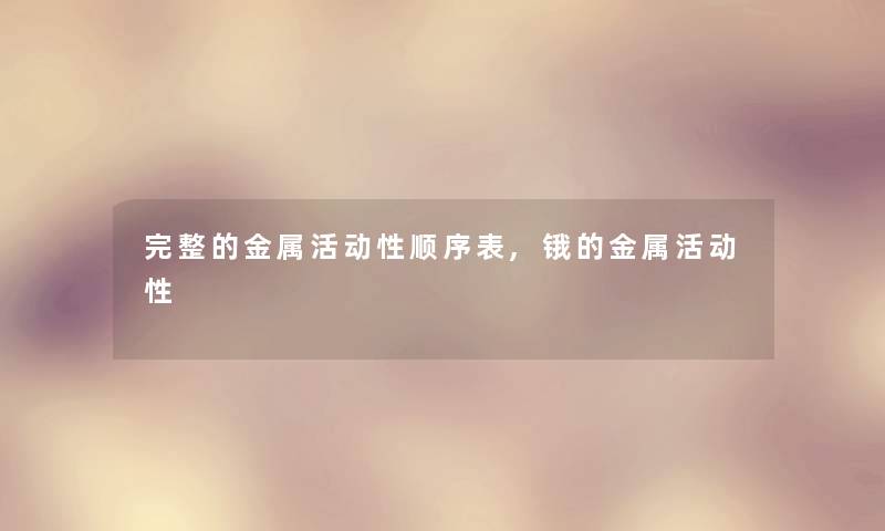 完整的金属活动性顺序表,锇的金属活动性 完整的金属活动性顺序表,锇的金属活动性