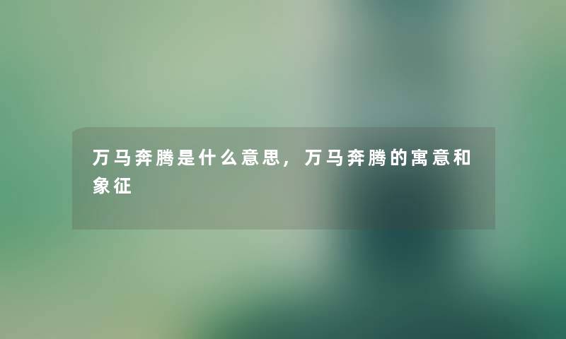 万马奔腾是什么意思,万马奔腾的寓意和象征 万马奔腾是什么意思,万马奔腾的寓意和象征