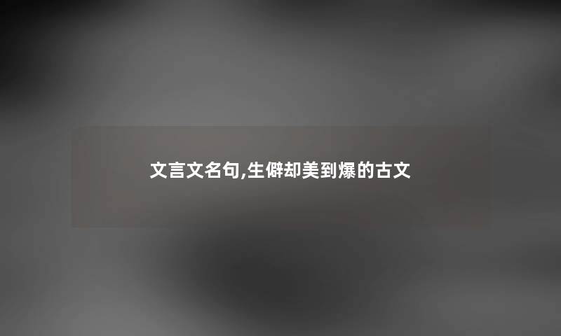 文言文名句,生僻却美到爆的古文 文言文名句,生僻却美到爆的古文
