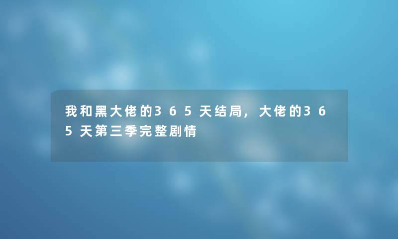 我和黑大佬的365天结局,大佬的365天第三季完整剧情 我和黑大佬的365天结局,大佬的365天第三季完整剧情