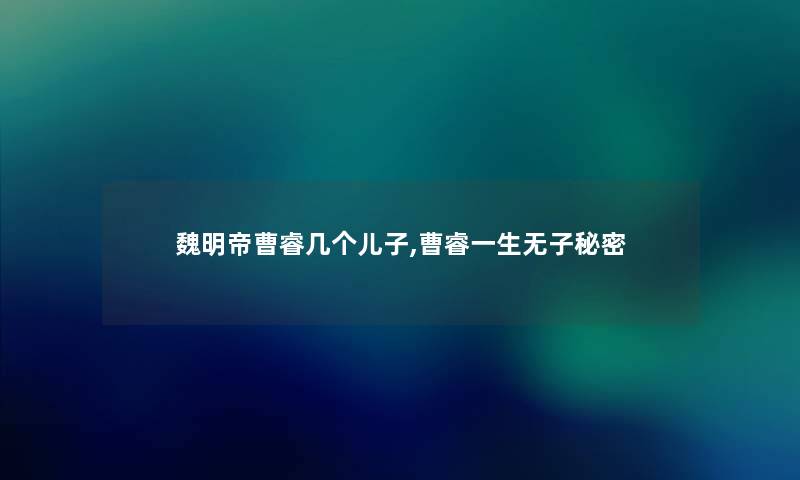 魏明帝曹睿几个儿子,曹睿一生无子秘密 魏明帝曹睿几个儿子,曹睿一生无子秘密