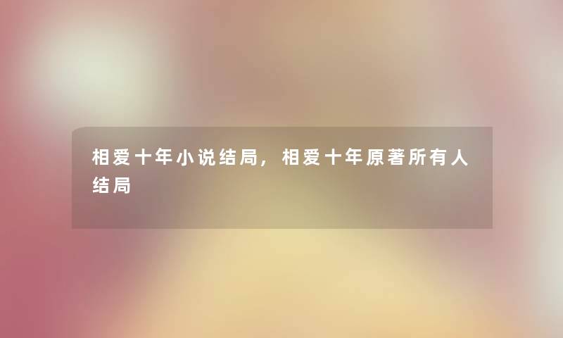 相爱十年小说结局,相爱十年原著所有人结局 相爱十年小说结局,相爱十年原著所有人结局