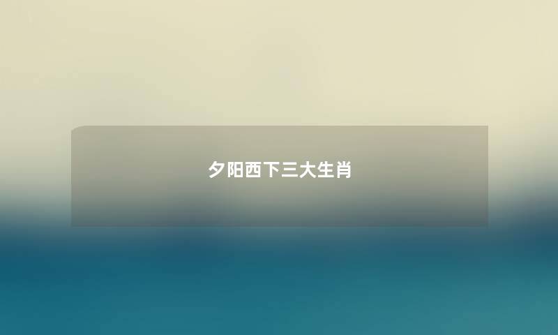 夕阳西下三大生肖 夕阳西下三大生肖