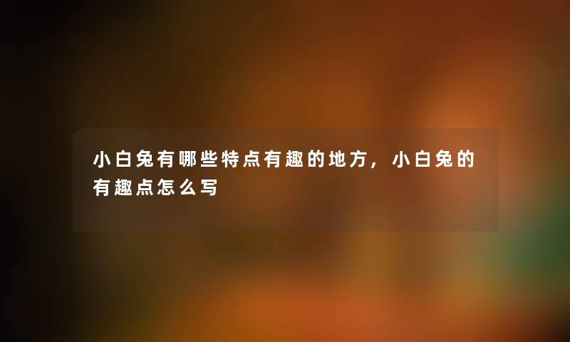 小白兔有哪些特点有趣的地方,小白兔的有趣点怎么写 小白兔有哪些特点有趣的地方,小白兔的有趣点怎么写