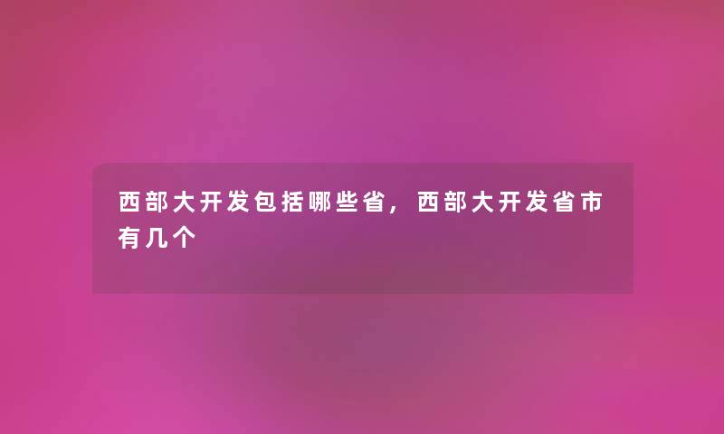 西部大开发包括哪些省,西部大开发省市有几个 西部大开发包括哪些省,西部大开发省市有几个