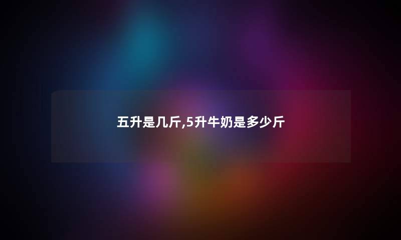 五升是几斤,5升牛奶是多少斤 五升是几斤,5升牛奶是多少斤