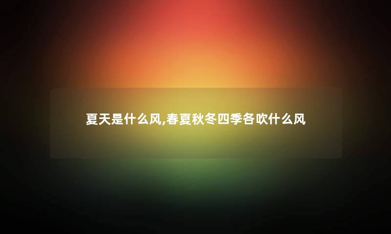 夏天是什么风,春夏秋冬四季各吹什么风 夏天是什么风,春夏秋冬四季各吹什么风