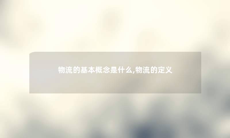 物流的基本概念是什么,物流的定义 物流的基本概念是什么,物流的定义