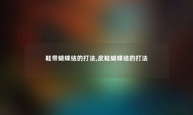 鞋带蝴蝶结的打法,皮鞋蝴蝶结的打法 鞋带蝴蝶结的打法,皮鞋蝴蝶结的打法