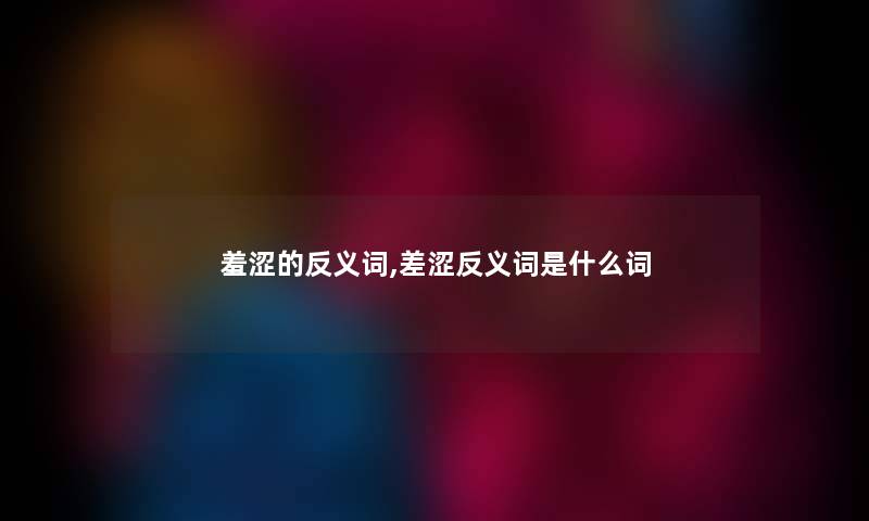 羞涩的反义词,差涩反义词是什么词 羞涩的反义词,差涩反义词是什么词