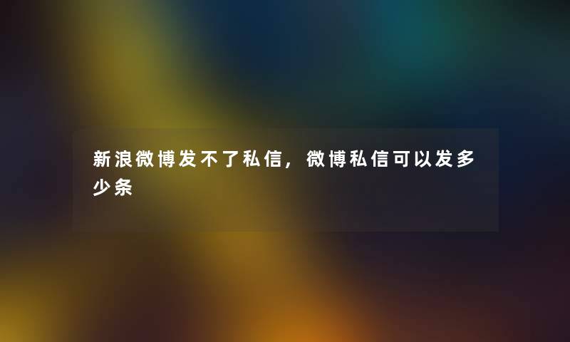 新浪微博发不了私信,微博私信可以发多少条 新浪微博发不了私信,微博私信可以发多少条