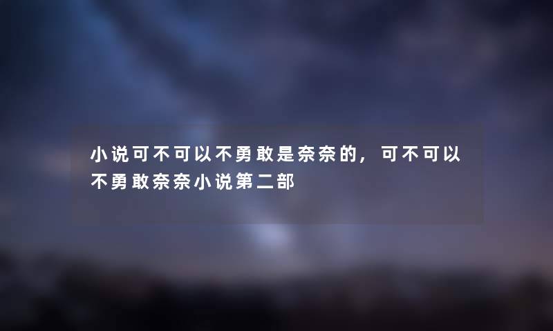 小说可不可以不勇敢是奈奈的,可不可以不勇敢奈奈小说第二部 小说可不可以不勇敢是奈奈的,可不可以不勇敢奈奈小说第二部