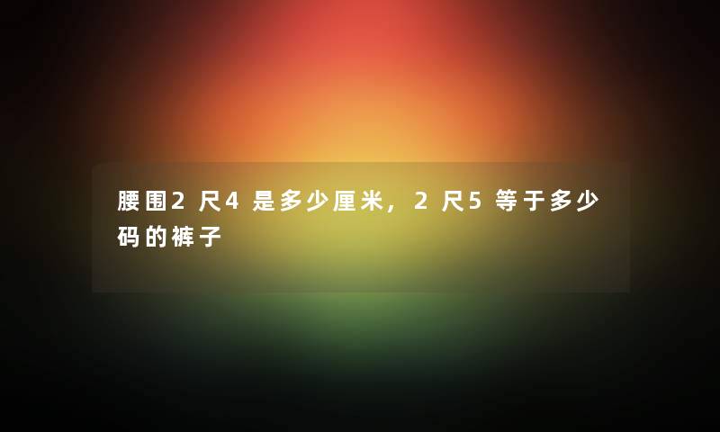 腰围2尺4是多少厘米,2尺5等于多少码的裤子 腰围2尺4是多少厘米,2尺5等于多少码的裤子