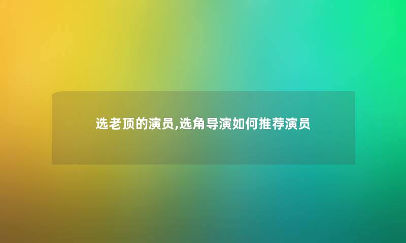 选老顶的演员,选角导演如何推荐演员 选老顶的演员,选角导演如何推荐演员