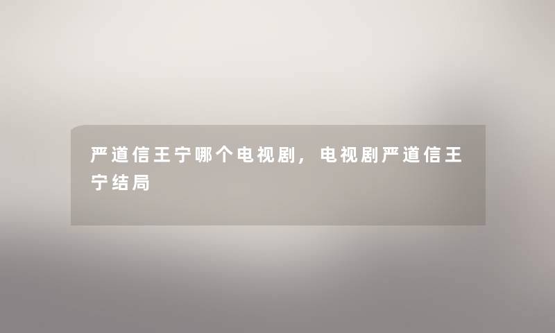 严道信王宁哪个电视剧,电视剧严道信王宁结局 严道信王宁哪个电视剧,电视剧严道信王宁结局