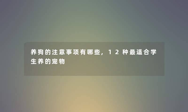 养狗的事项有哪些,12种适合学生养的宠物 养狗的事项有哪些,12种适合学生养的宠物