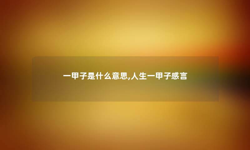 一甲子是什么意思,人生一甲子感言 一甲子是什么意思,人生一甲子感言