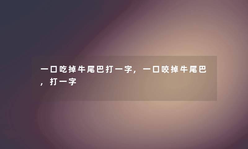 一口吃掉牛尾巴打一字,一口咬掉牛尾巴,打一字 一口吃掉牛尾巴打一字,一口咬掉牛尾巴,打一字