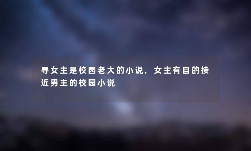 寻女主是校园老大的小说,女主有目的接近男主的校园小说 寻女主是校园老大的小说,女主有目的接近男主的校园小说