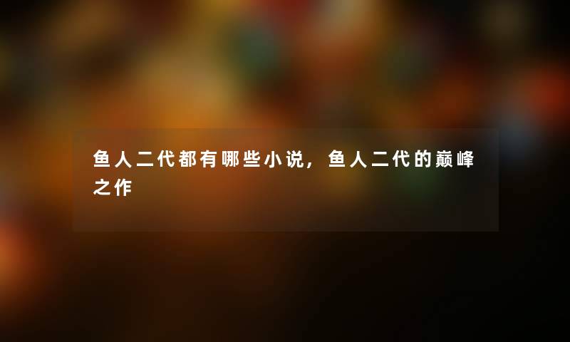 鱼人二代都有哪些小说,鱼人二代的巅峰之作 鱼人二代都有哪些小说,鱼人二代的巅峰之作