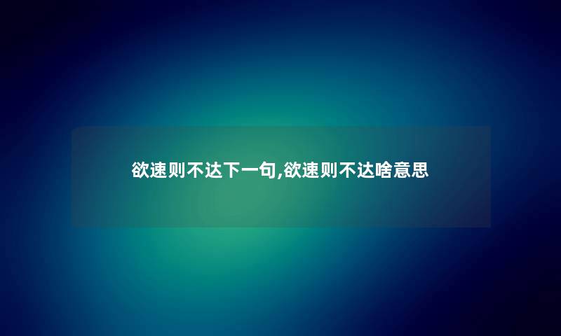 欲速则不达下一句,欲速则不达啥意思 欲速则不达下一句,欲速则不达啥意思
