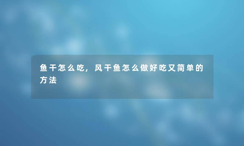 鱼干怎么吃,风干鱼怎么做好吃又简单的方法 鱼干怎么吃,风干鱼怎么做好吃又简单的方法