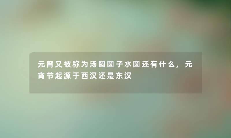 元宵又被称为汤圆圆子水圆还有什么,元宵节起源于西汉还是东汉 元宵又被称为汤圆圆子水圆还有什么,元宵节起源于西汉还是东汉