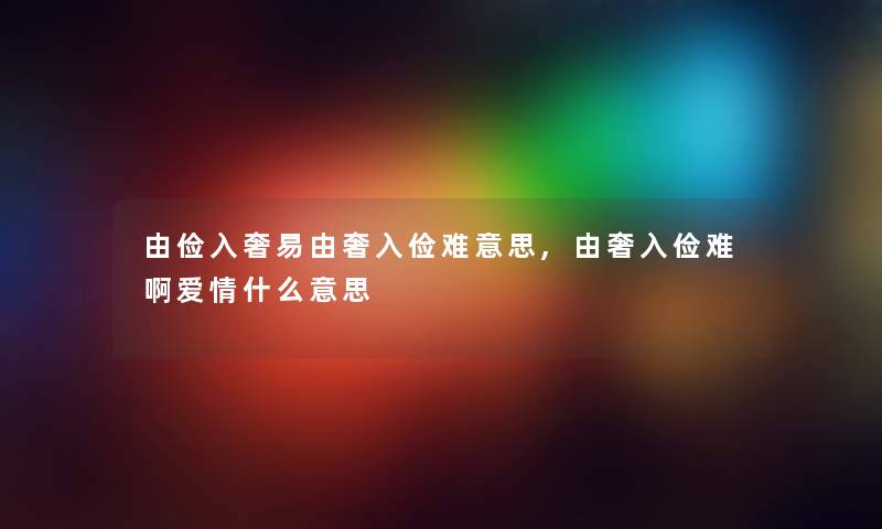 由俭入奢易由奢入俭难意思,由奢入俭难啊爱情什么意思 由俭入奢易由奢入俭难意思,由奢入俭难啊爱情什么意思