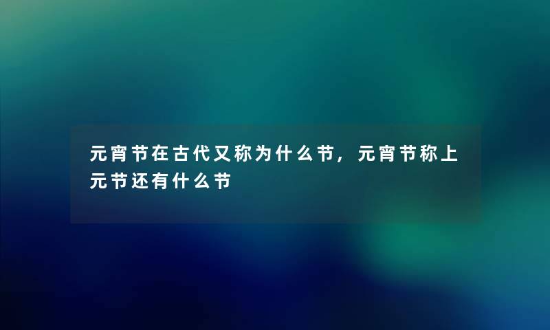 元宵节在古代又称为什么节,元宵节称上元节还有什么节 元宵节在古代又称为什么节,元宵节称上元节还有什么节