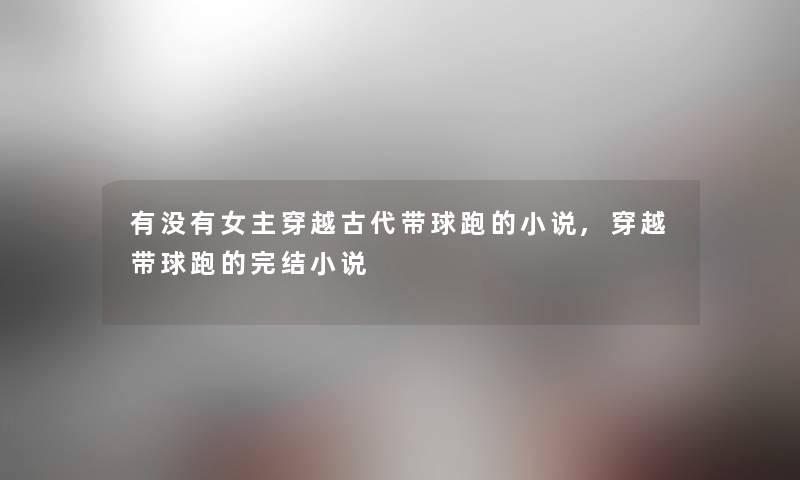 有没有女主穿越古代带球跑的小说,穿越带球跑的完结小说 有没有女主穿越古代带球跑的小说,穿越带球跑的完结小说