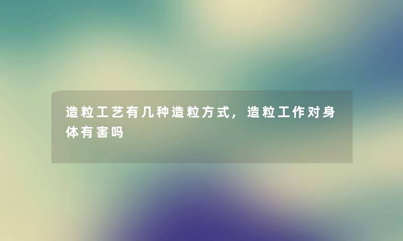 造粒工艺有几种造粒方式,造粒工作对身体有害吗 造粒工艺有几种造粒方式,造粒工作对身体有害吗