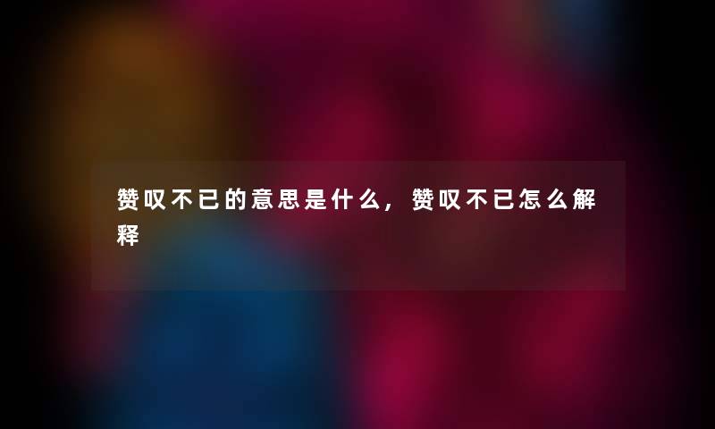 赞叹不已的意思是什么,赞叹不已怎么解释 赞叹不已的意思是什么,赞叹不已怎么解释