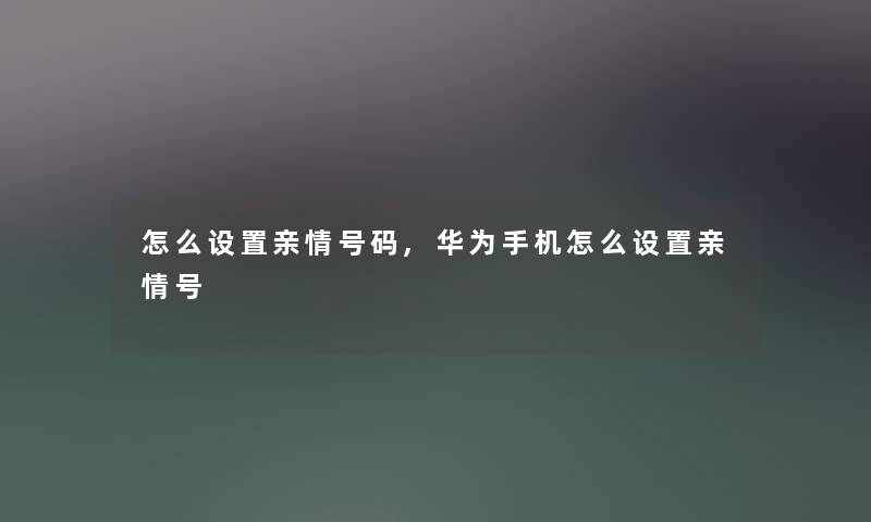 怎么设置亲情号码,华为手机怎么设置亲情号 怎么设置亲情号码,华为手机怎么设置亲情号