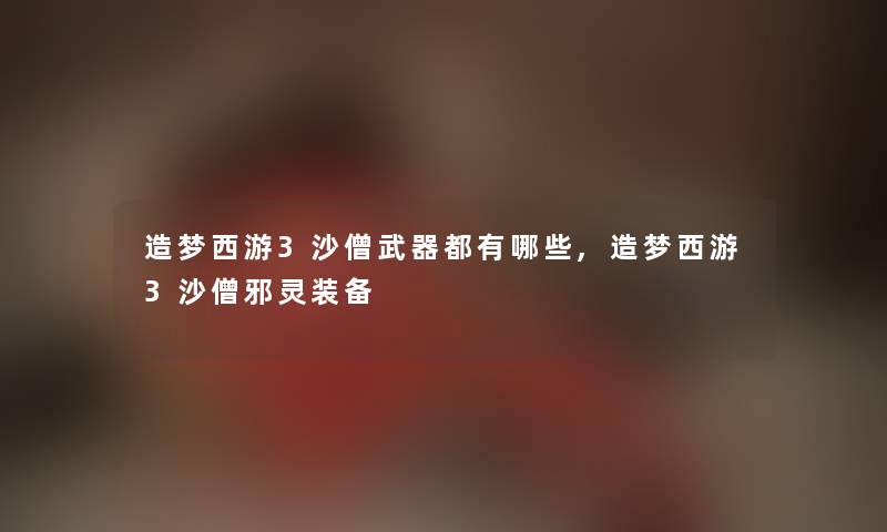 造梦西游3沙僧武器都有哪些,造梦西游3沙僧邪灵装备 造梦西游3沙僧武器都有哪些,造梦西游3沙僧邪灵装备