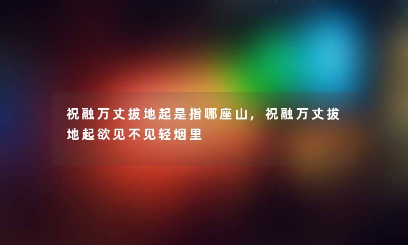祝融万丈拔地起是指哪座山,祝融万丈拔地起欲见不见轻烟里 祝融万丈拔地起是指哪座山,祝融万丈拔地起欲见不见轻烟里