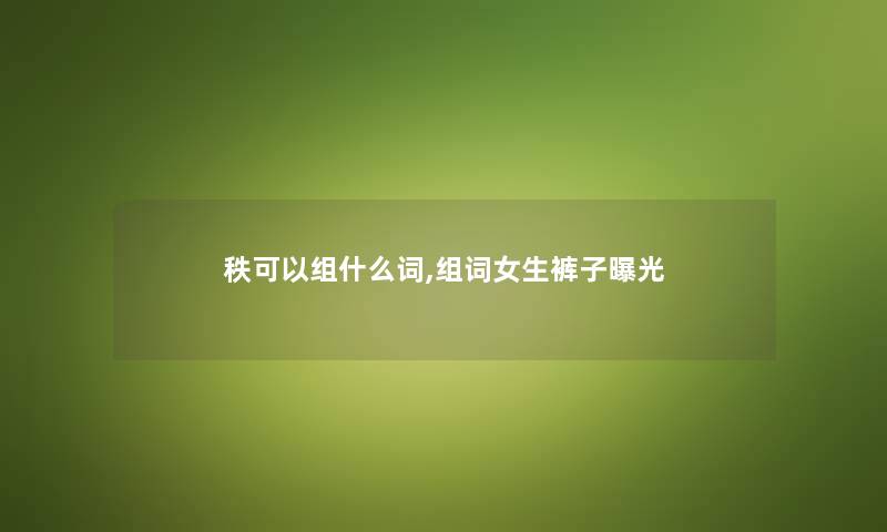 秩可以组什么词,组词女生裤子曝光 秩可以组什么词,组词女生裤子曝光