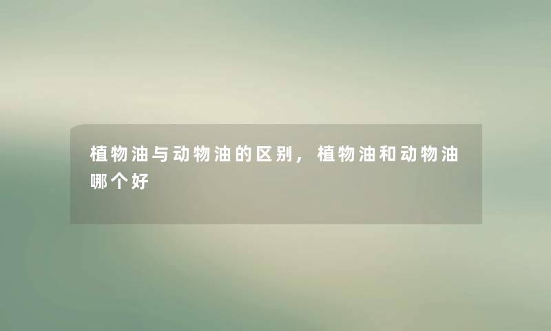 植物油与动物油的区别,植物油和动物油哪个好 植物油与动物油的区别,植物油和动物油哪个好