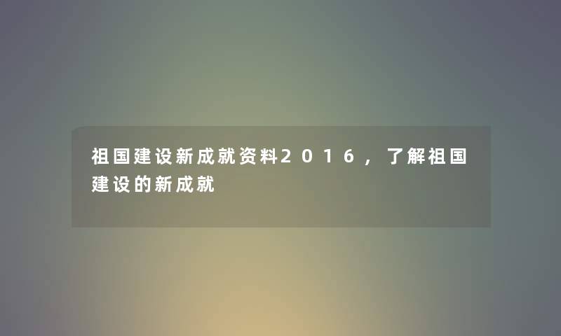 祖国建设新成就资料2016,了解祖国建设的新成就 祖国建设新成就资料2016,了解祖国建设的新成就
