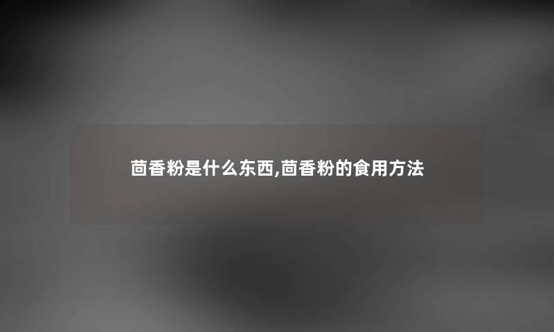 茴香粉是什么东西,茴香粉的食用方法 茴香粉是什么东西,茴香粉的食用方法