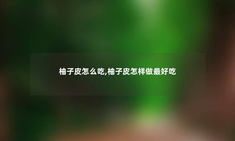 柚子皮怎么吃,柚子皮怎样做好吃 柚子皮怎么吃,柚子皮怎样做好吃