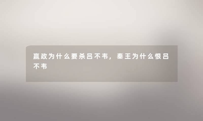 嬴政为什么要杀吕不韦,秦王为什么恨吕不韦 嬴政为什么要杀吕不韦,秦王为什么恨吕不韦