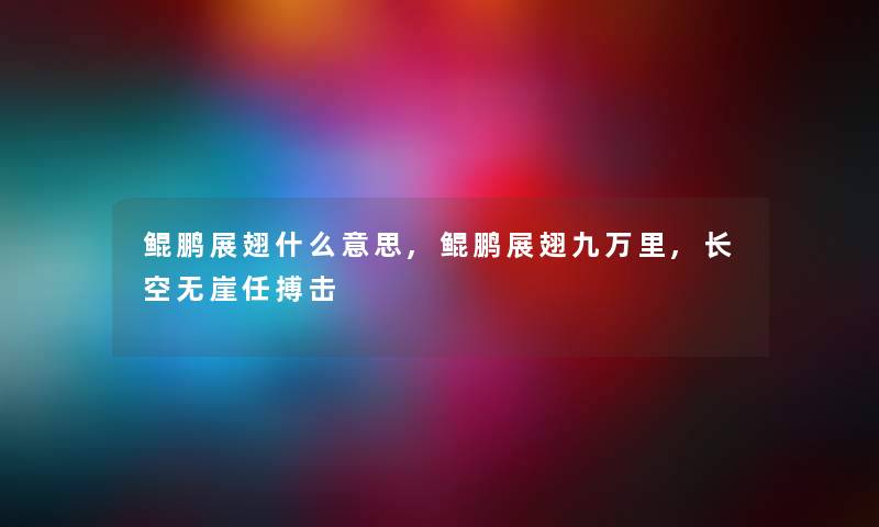 鲲鹏展翅什么意思,鲲鹏展翅九万里,长空无崖任搏击 鲲鹏展翅什么意思,鲲鹏展翅九万里,长空无崖任搏击