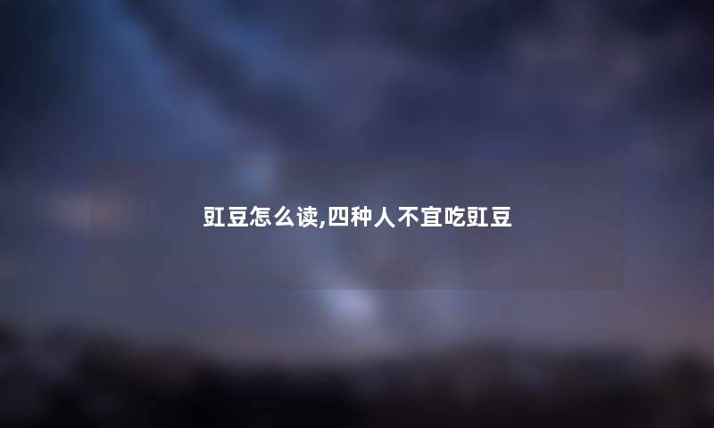 豇豆怎么读,四种人不宜吃豇豆 豇豆怎么读,四种人不宜吃豇豆