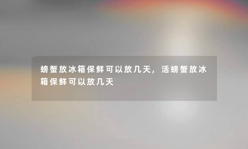 螃蟹放冰箱保鲜可以放几天,活螃蟹放冰箱保鲜可以放几天 螃蟹放冰箱保鲜可以放几天,活螃蟹放冰箱保鲜可以放几天