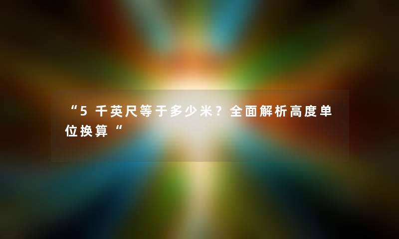 “5千英尺等于多少米？全面解析高度单位换算“