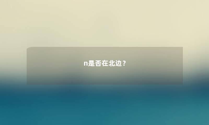 n是否在北边？
